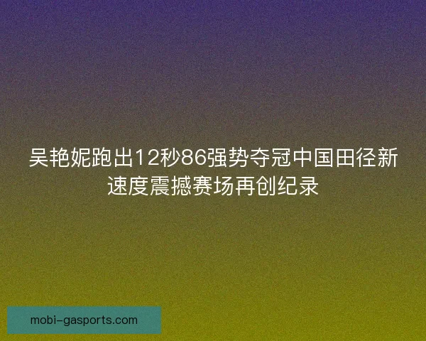 吴艳妮跑出12秒86强势夺冠中国田径新速度震撼赛场再创纪录 吴艳妮跑出12秒86强势夺冠中国田径新速度震撼赛场再创纪录