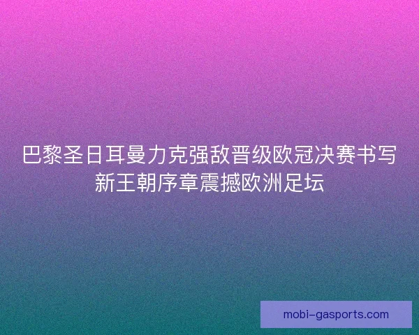 巴黎圣日耳曼力克强敌晋级欧冠决赛书写新王朝序章震撼欧洲足坛 巴黎圣日耳曼力克强敌晋级欧冠决赛书写新王朝序章震撼欧洲足坛