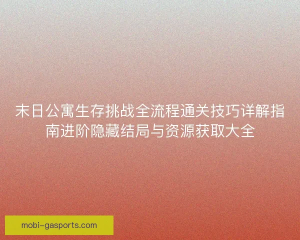 末日公寓生存挑战全流程通关技巧详解指南进阶隐藏结局与资源获取大全 末日公寓生存挑战全流程通关技巧详解指南进阶隐藏结局与资源获取大全