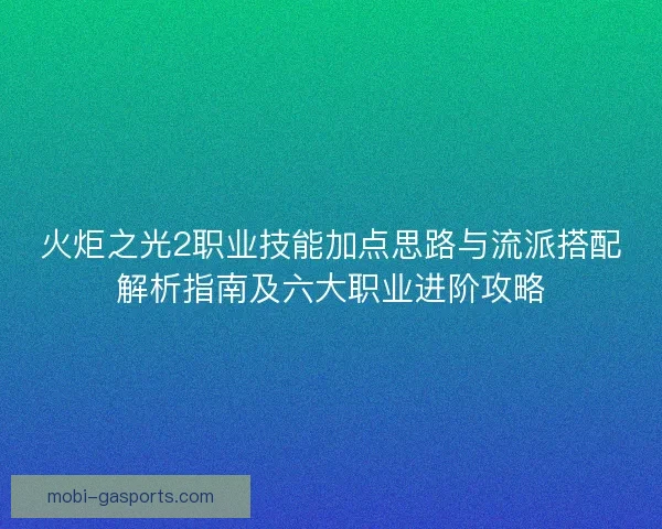 火炬之光2职业技能加点思路与流派搭配解析指南及六大职业进阶攻略 火炬之光2职业技能加点思路与流派搭配解析指南及六大职业进阶攻略