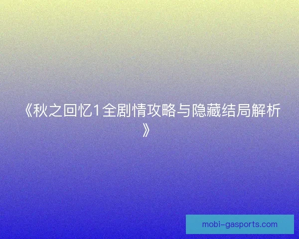 《秋之回忆1全剧情攻略与隐藏结局解析》