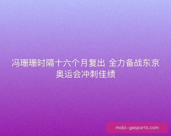 冯珊珊时隔十六个月复出 全力备战东京奥运会冲刺佳绩