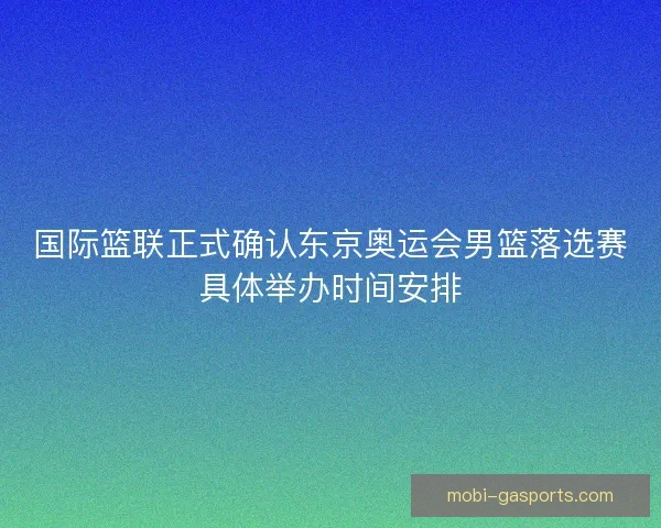 国际篮联正式确认东京奥运会男篮落选赛具体举办时间安排