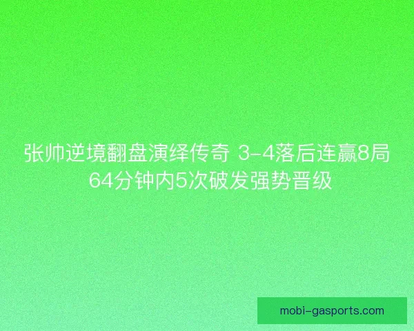 张帅逆境翻盘演绎传奇 3-4落后连赢8局 64分钟内5次破发强势晋级