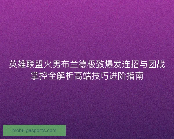 英雄联盟火男布兰德极致爆发连招与团战掌控全解析高端技巧进阶指南