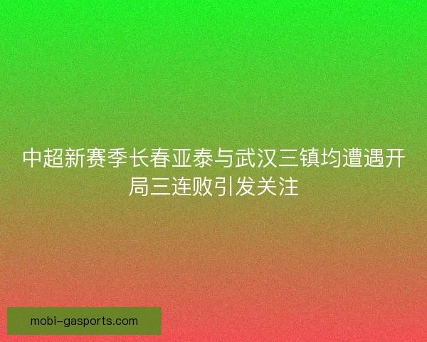 中超新赛季长春亚泰与武汉三镇均遭遇开局三连败引发关注