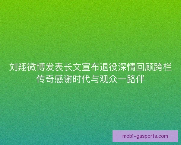 刘翔微博发表长文宣布退役深情回顾跨栏传奇感谢时代与观众一路伴 刘翔微博发表长文宣布退役深情回顾跨栏传奇感谢时代与观众一路伴