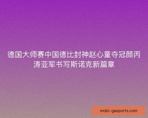 德国大师赛中国德比封神赵心童夺冠颜丙涛亚军书写斯诺克新篇章