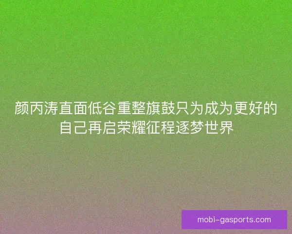 颜丙涛直面低谷重整旗鼓只为成为更好的自己再启荣耀征程逐梦世界