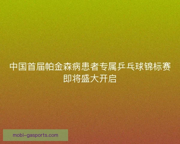 中国首届帕金森病患者专属乒乓球锦标赛即将盛大开启 中国首届帕金森病患者专属乒乓球锦标赛即将盛大开启