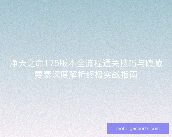 净天之命175版本全流程通关技巧与隐藏要素深度解析终极实战指南