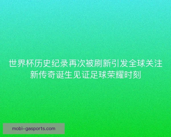 世界杯历史纪录再次被刷新引发全球关注新传奇诞生见证足球荣耀时刻