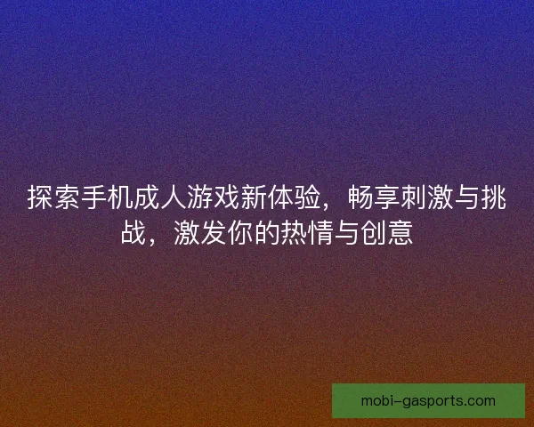 探索手机成人游戏新体验,畅享刺激与挑战,激发你的热情与创意 探索手机成人游戏新体验,畅享刺激与挑战,激发你的热情与创意