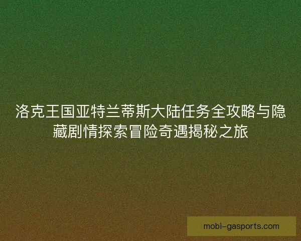 洛克王国亚特兰蒂斯大陆任务全攻略与隐藏剧情探索冒险奇遇揭秘之旅